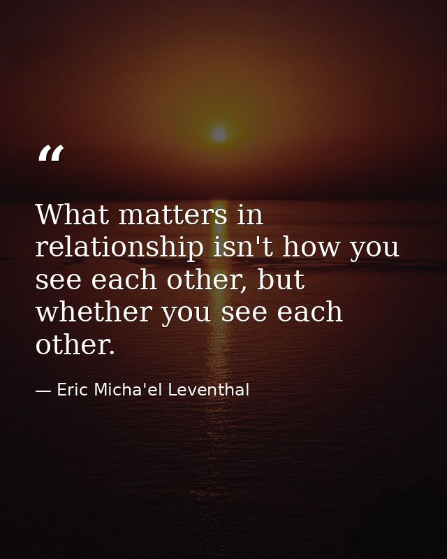 What matters in relationship isn't how you see each other, but whether you see each other. — Eric Micha'el Leventhal