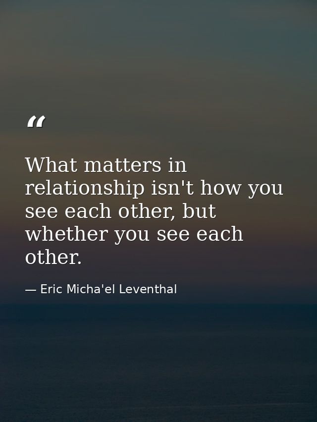 What matters in relationship isn't how you see each other, but whether you see each other. — Eric Micha'el Leventhal