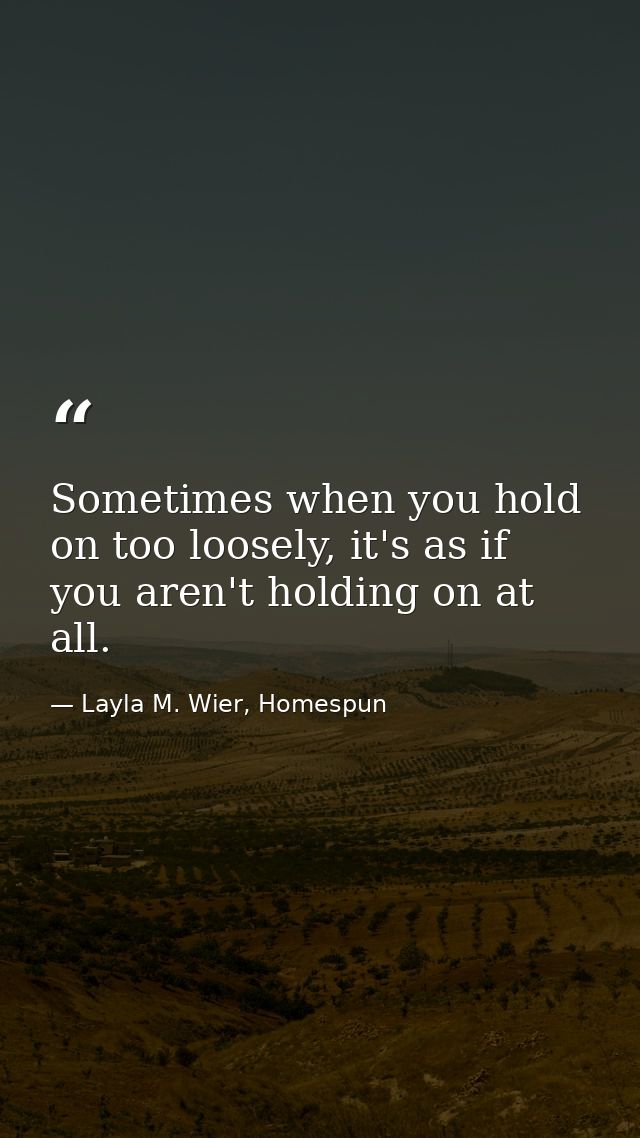 Sometimes when you hold on too loosely, it's as if you aren't holding on at all. — Layla M. Wier, Homespun