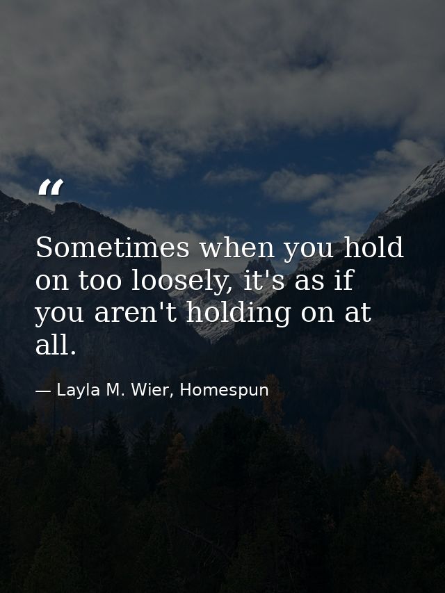 Sometimes when you hold on too loosely, it's as if you aren't holding on at all. — Layla M. Wier, Homespun