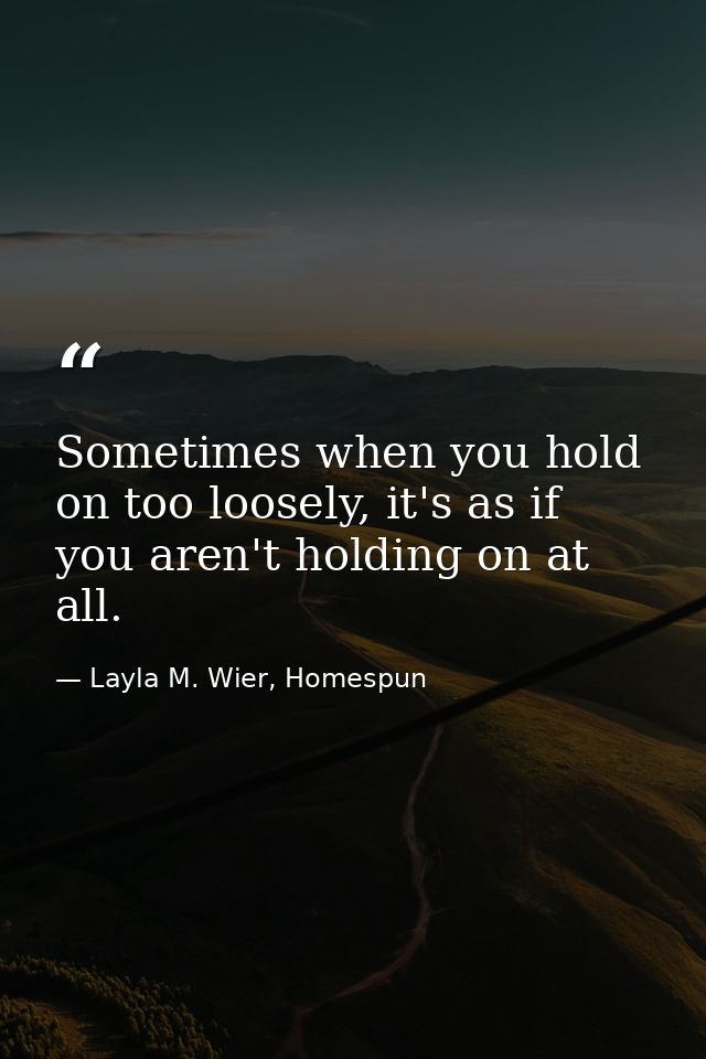 Sometimes when you hold on too loosely, it's as if you aren't holding on at all. — Layla M. Wier, Homespun