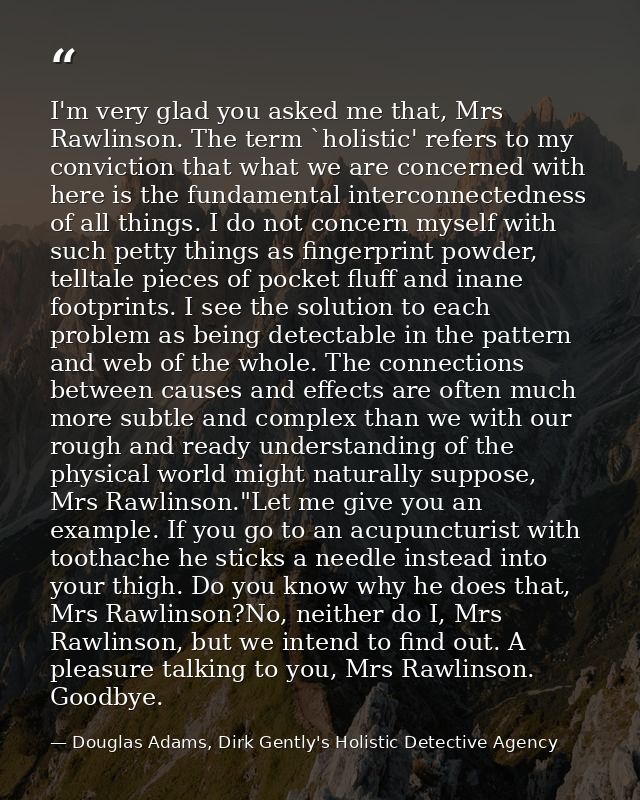 I'm very glad you asked me that, Mrs Rawlinson. The term `holistic' refers to my conviction that what we are concerned w — Douglas Adams, Dirk Gently's Holistic Detective Agency