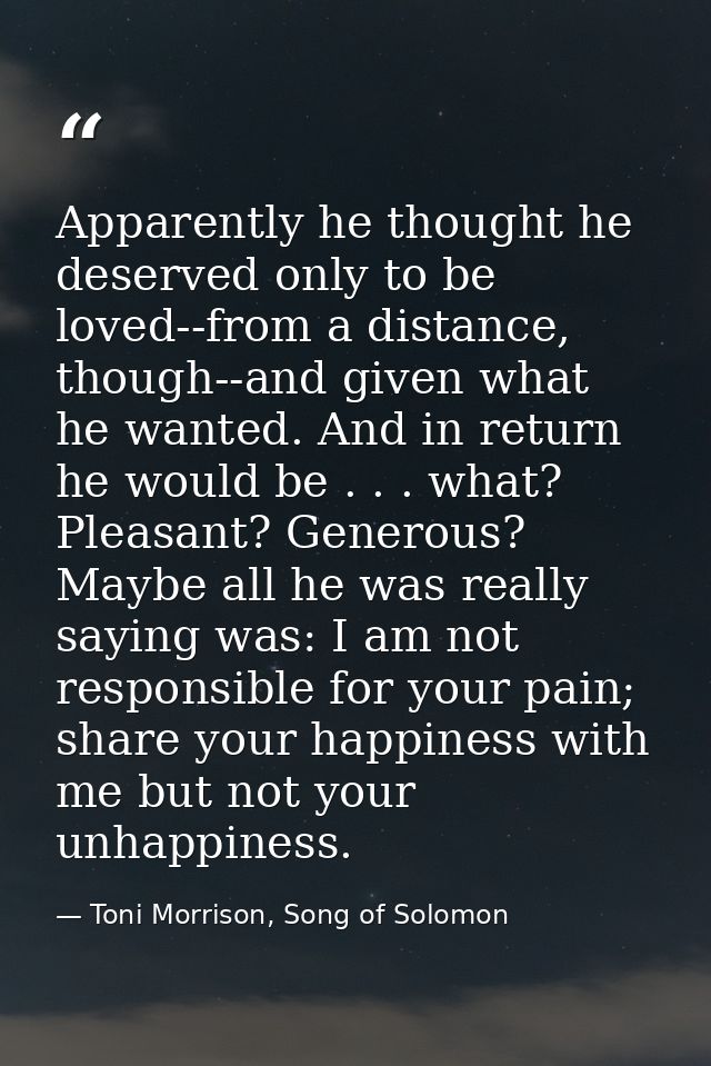 Apparently he thought he deserved only to be loved--from a distance, though--and given what he wanted. And in return he  — Toni Morrison, Song of Solomon