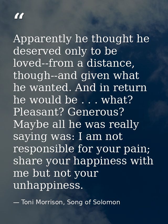 Apparently he thought he deserved only to be loved--from a distance, though--and given what he wanted. And in return he  — Toni Morrison, Song of Solomon