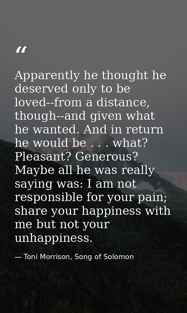 Apparently he thought he deserved only to be loved--from a distance, though--and given what he wanted. And in return he  — Toni Morrison, Song of Solomon