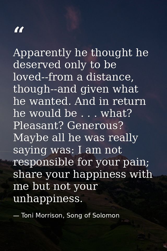 Apparently he thought he deserved only to be loved--from a distance, though--and given what he wanted. And in return he  — Toni Morrison, Song of Solomon