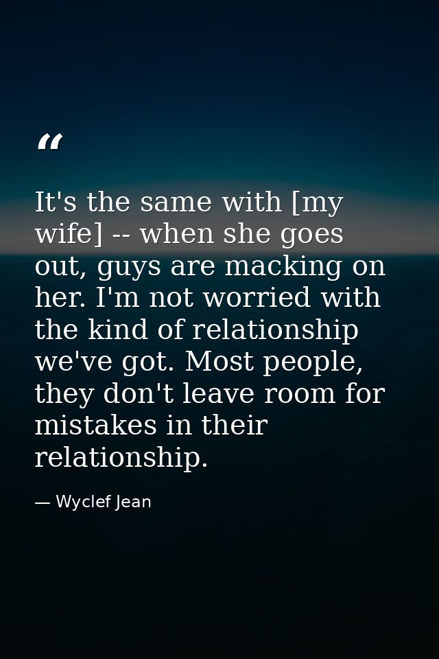 It's the same with [my wife] -- when she goes out, guys are macking on her. I'm not worried with the kind of relationshi — Wyclef Jean
