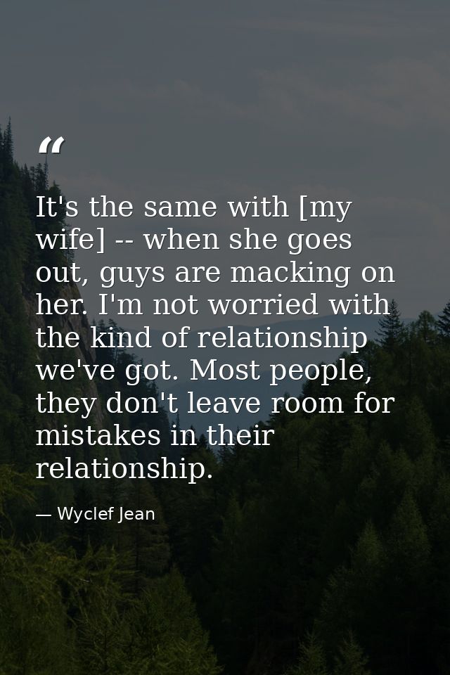 It's the same with [my wife] -- when she goes out, guys are macking on her. I'm not worried with the kind of relationshi — Wyclef Jean