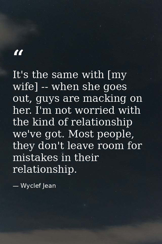 It's the same with [my wife] -- when she goes out, guys are macking on her. I'm not worried with the kind of relationshi — Wyclef Jean