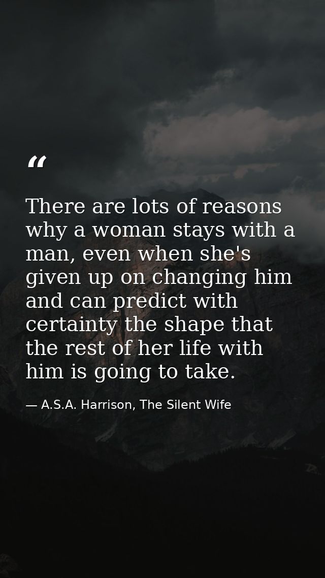 There are lots of reasons why a woman stays with a man, even when she's given up on changing him and can predict with ce — A.S.A. Harrison, The Silent Wife