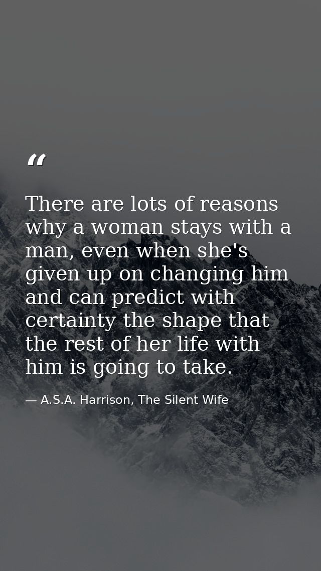 There are lots of reasons why a woman stays with a man, even when she's given up on changing him and can predict with ce — A.S.A. Harrison, The Silent Wife