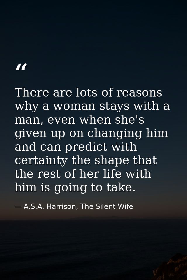 There are lots of reasons why a woman stays with a man, even when she's given up on changing him and can predict with ce — A.S.A. Harrison, The Silent Wife