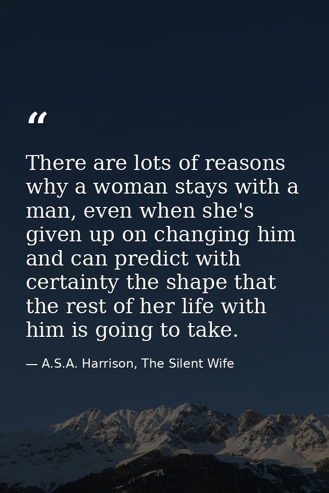 There are lots of reasons why a woman stays with a man, even when she's given up on changing him and can predict with ce — A.S.A. Harrison, The Silent Wife