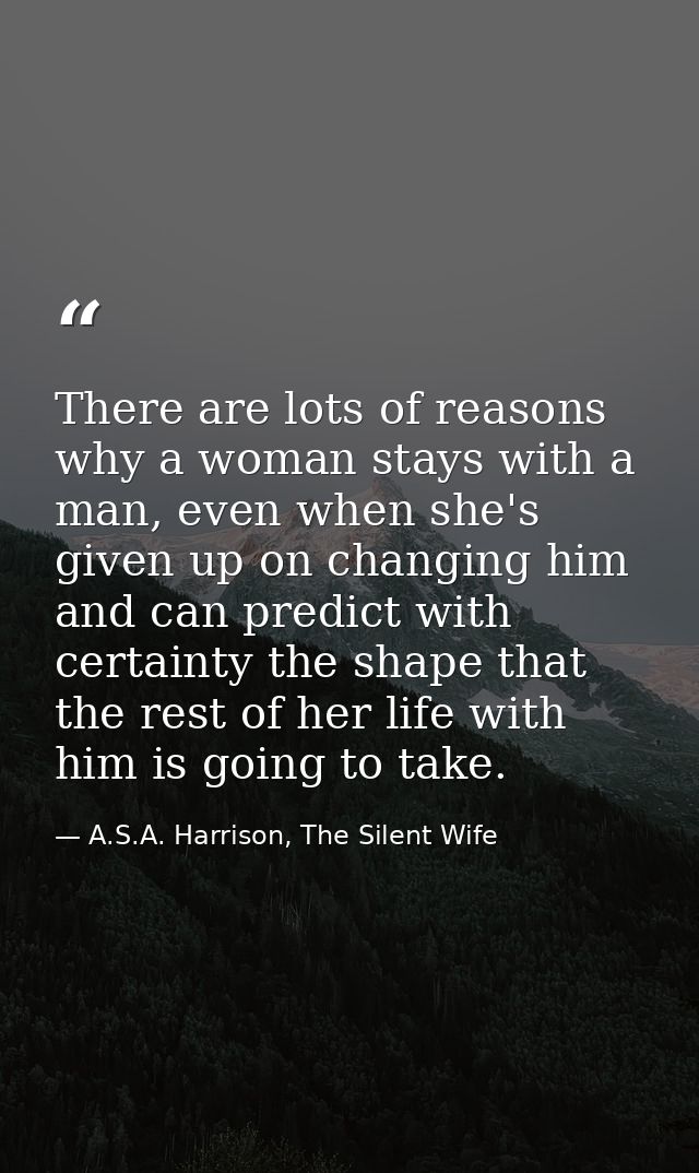 There are lots of reasons why a woman stays with a man, even when she's given up on changing him and can predict with ce — A.S.A. Harrison, The Silent Wife