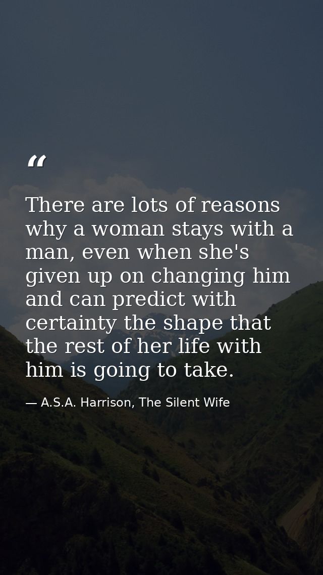 There are lots of reasons why a woman stays with a man, even when she's given up on changing him and can predict with ce — A.S.A. Harrison, The Silent Wife