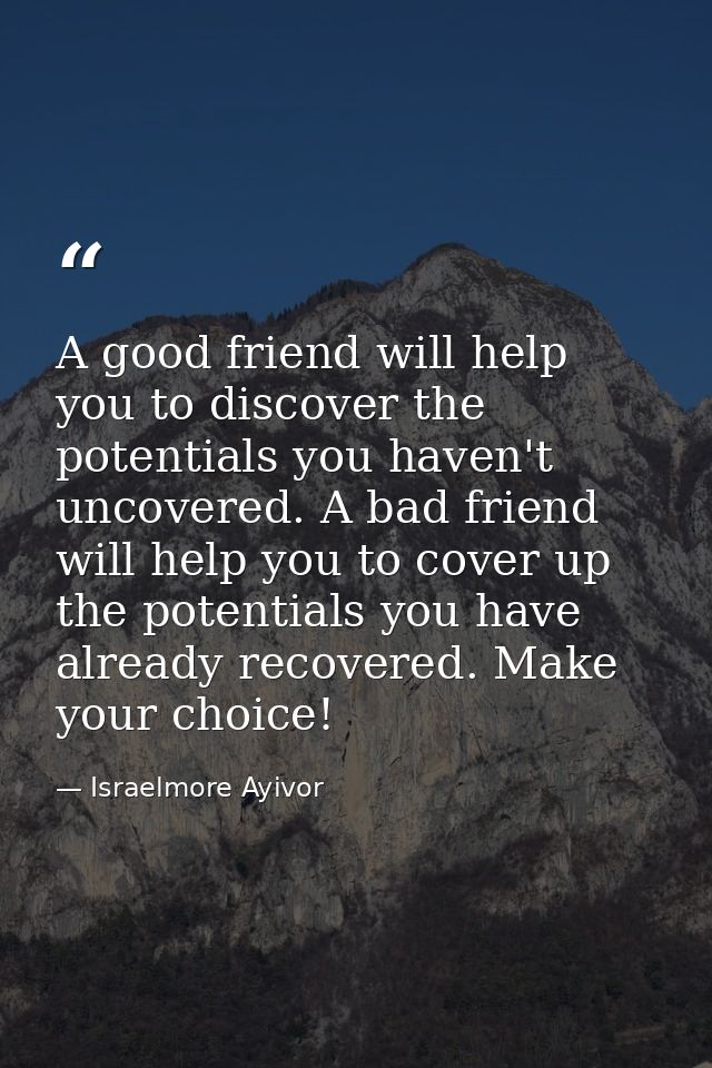 A good friend will help you to discover the potentials you haven't uncovered. A bad friend will help you to cover up the — Israelmore Ayivor