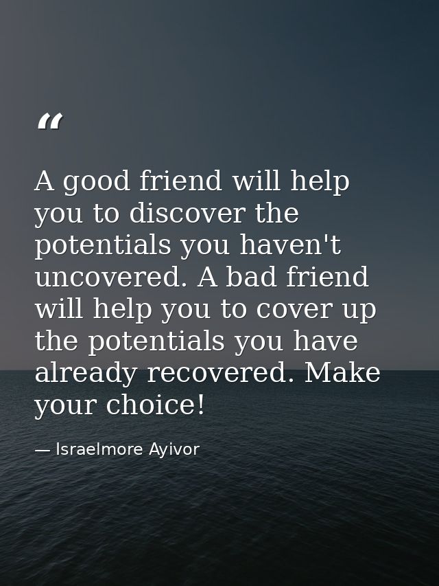 A good friend will help you to discover the potentials you haven't uncovered. A bad friend will help you to cover up the — Israelmore Ayivor