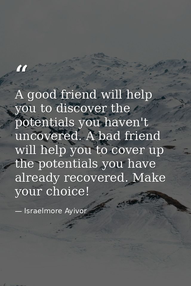 A good friend will help you to discover the potentials you haven't uncovered. A bad friend will help you to cover up the — Israelmore Ayivor