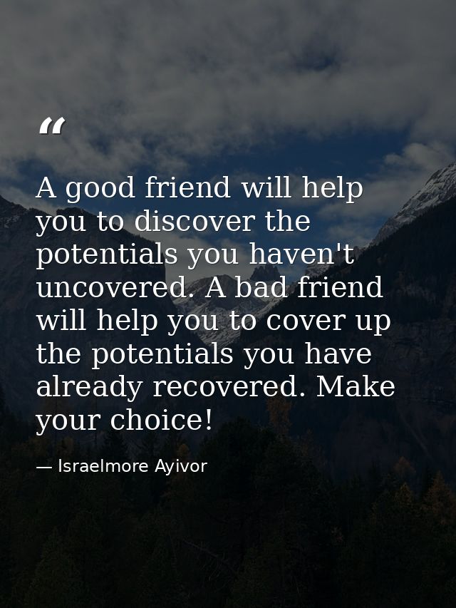 A good friend will help you to discover the potentials you haven't uncovered. A bad friend will help you to cover up the — Israelmore Ayivor