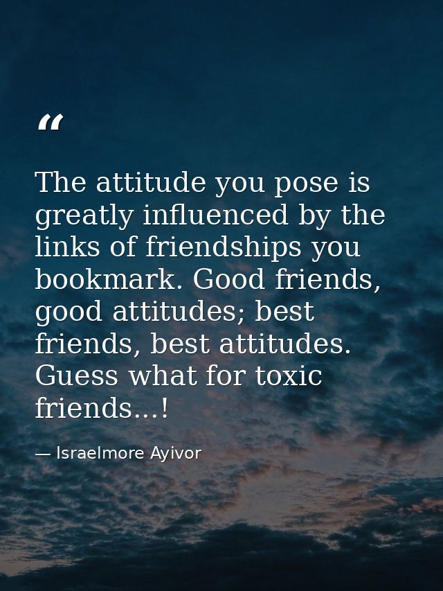 The attitude you pose is greatly influenced by the links of friendships you bookmark. Good friends, good attitudes; best — Israelmore Ayivor