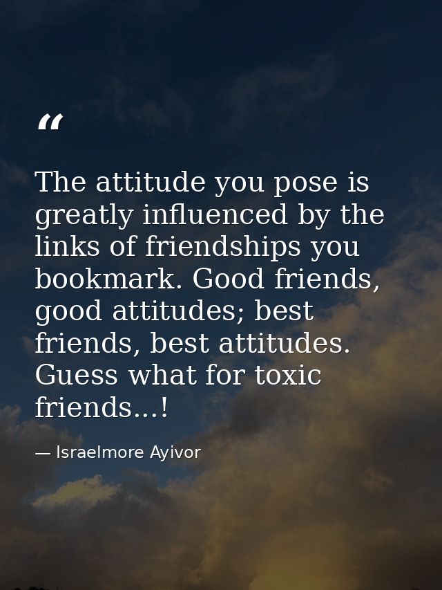 The attitude you pose is greatly influenced by the links of friendships you bookmark. Good friends, good attitudes; best — Israelmore Ayivor