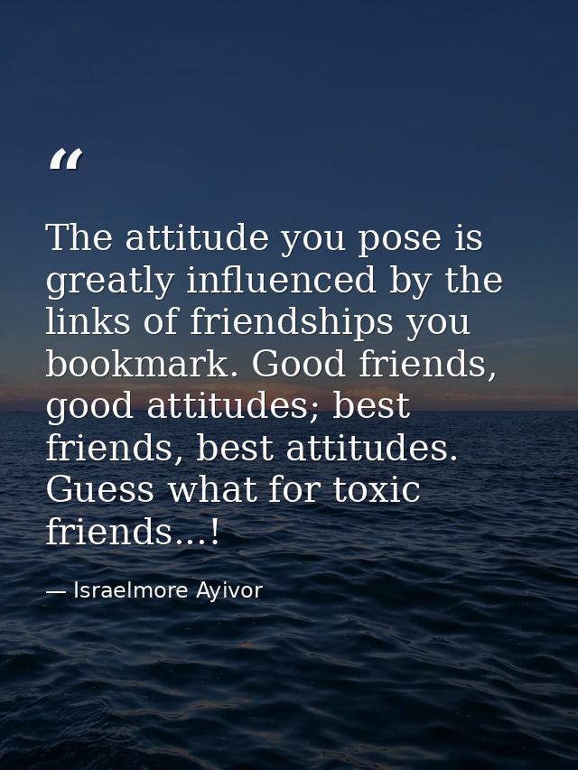 The attitude you pose is greatly influenced by the links of friendships you bookmark. Good friends, good attitudes; best — Israelmore Ayivor