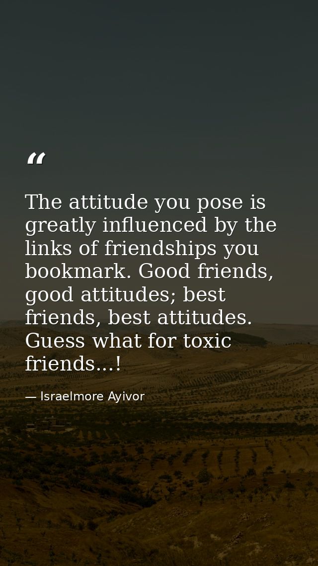 The attitude you pose is greatly influenced by the links of friendships you bookmark. Good friends, good attitudes; best — Israelmore Ayivor