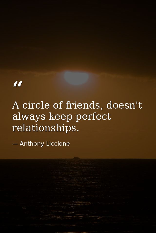 A circle of friends, doesn't always keep perfect relationships. — Anthony Liccione