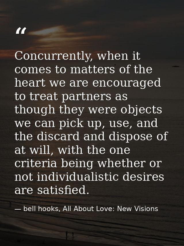 Concurrently, when it comes to matters of the heart we are encouraged to treat partners as though they were objects we c — bell hooks, All About Love: New Visions