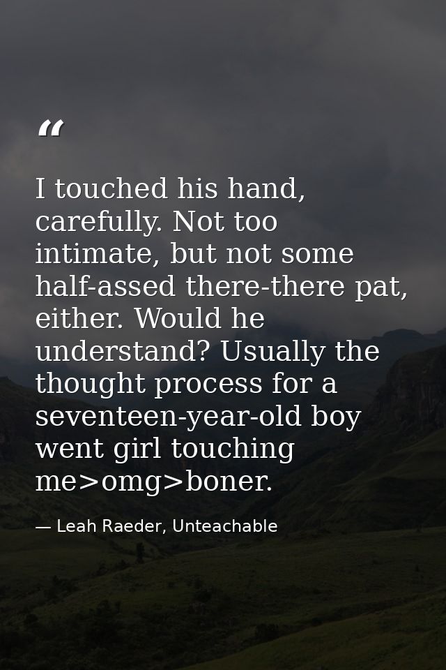 I touched his hand, carefully. Not too intimate, but not some half-assed there-there pat, either. Would he understand? U — Leah Raeder, Unteachable