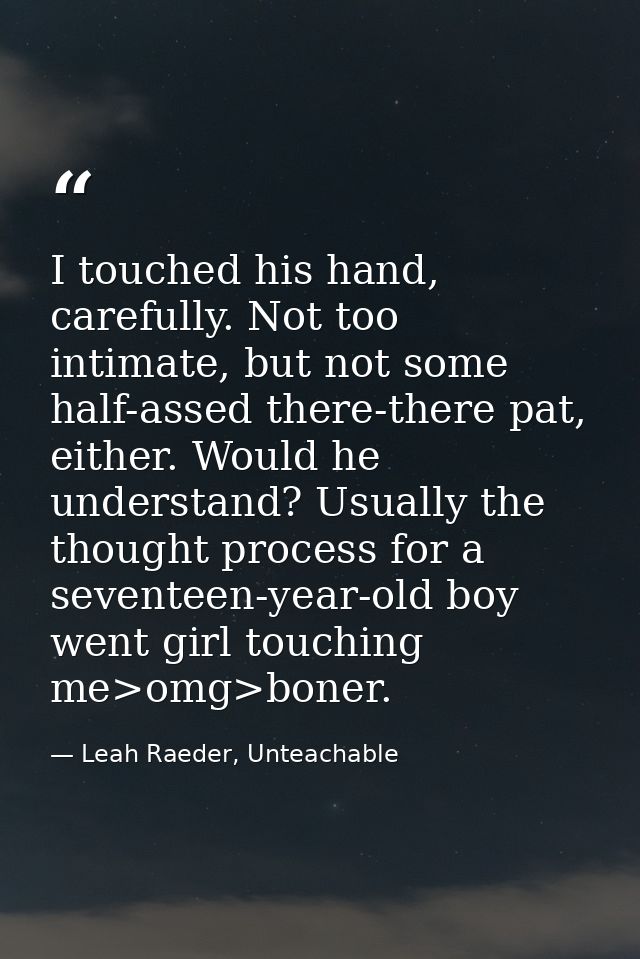 I touched his hand, carefully. Not too intimate, but not some half-assed there-there pat, either. Would he understand? U — Leah Raeder, Unteachable