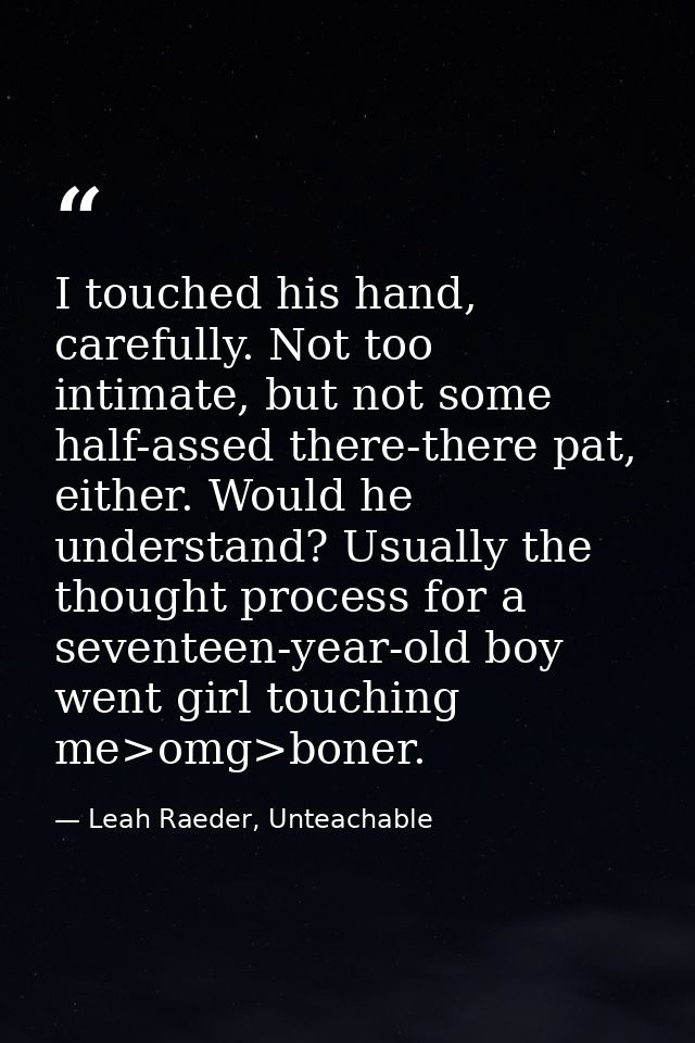 I touched his hand, carefully. Not too intimate, but not some half-assed there-there pat, either. Would he understand? U — Leah Raeder, Unteachable