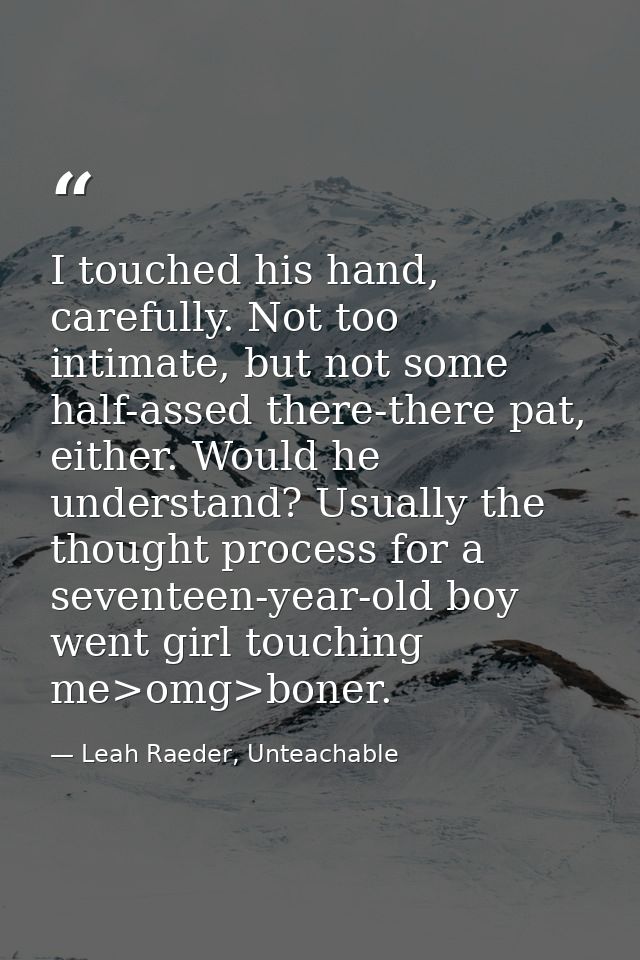 I touched his hand, carefully. Not too intimate, but not some half-assed there-there pat, either. Would he understand? U — Leah Raeder, Unteachable