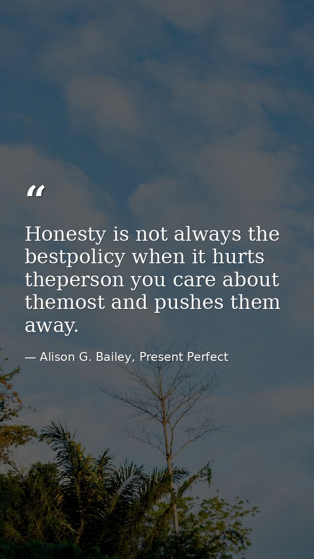 Honesty is not always the bestpolicy when it hurts theperson you care about themost and pushes them away. — Alison G. Bailey, Present Perfect