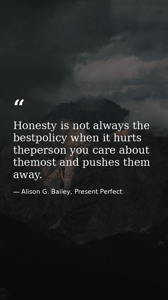 Honesty is not always the bestpolicy when it hurts theperson you care about themost and pushes them away. — Alison G. Bailey, Present Perfect