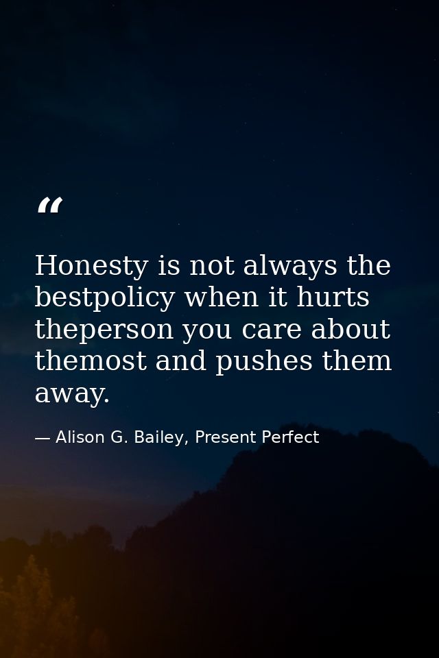 Honesty is not always the bestpolicy when it hurts theperson you care about themost and pushes them away. — Alison G. Bailey, Present Perfect