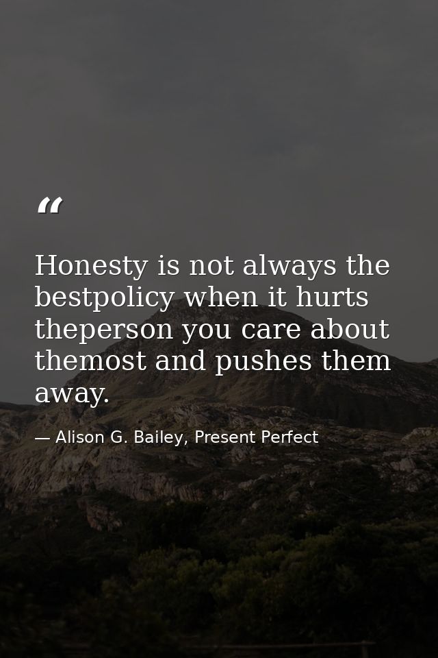 Honesty is not always the bestpolicy when it hurts theperson you care about themost and pushes them away. — Alison G. Bailey, Present Perfect