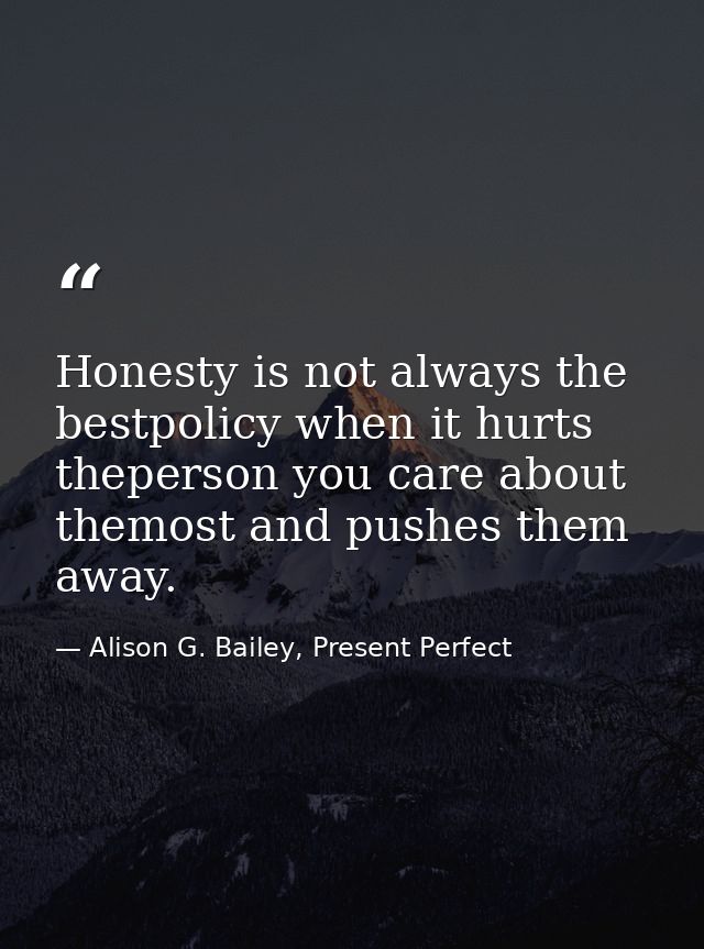 Honesty is not always the bestpolicy when it hurts theperson you care about themost and pushes them away. — Alison G. Bailey, Present Perfect