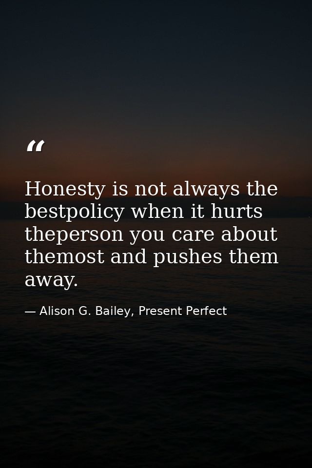 Honesty is not always the bestpolicy when it hurts theperson you care about themost and pushes them away. — Alison G. Bailey, Present Perfect