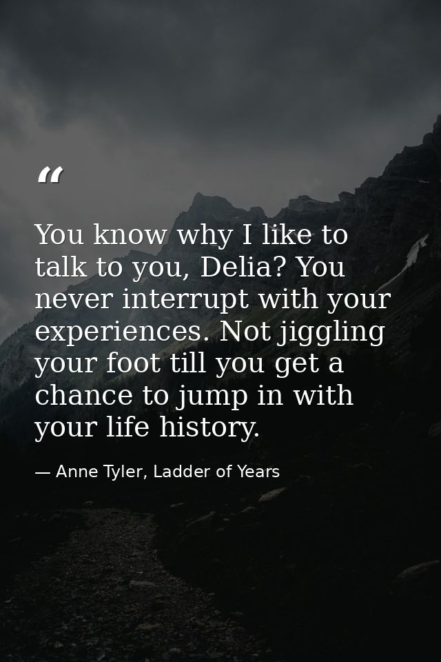 You know why I like to talk to you, Delia? You never interrupt with your experiences. Not jiggling your foot till you ge — Anne Tyler, Ladder of Years