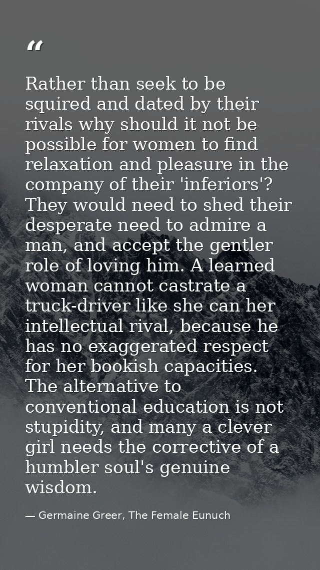 Rather than seek to be squired and dated by their rivals why should it not be possible for women to find relaxation and  — Germaine Greer, The Female Eunuch