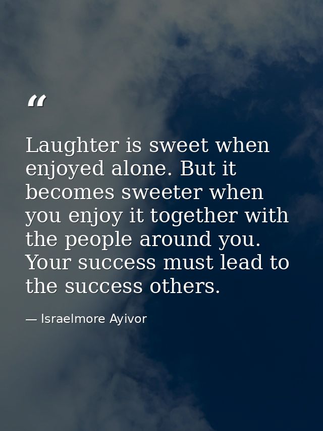 Laughter is sweet when enjoyed alone. But it becomes sweeter when you enjoy it together with the people around you. Your — Israelmore Ayivor