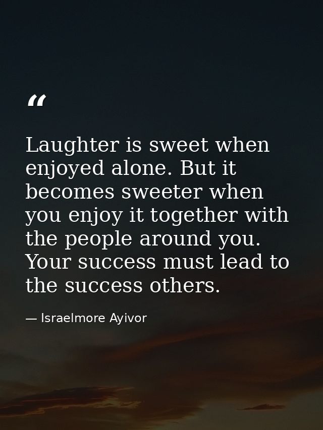 Laughter is sweet when enjoyed alone. But it becomes sweeter when you enjoy it together with the people around you. Your — Israelmore Ayivor