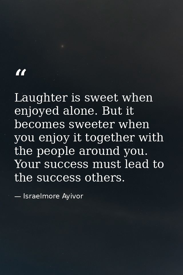 Laughter is sweet when enjoyed alone. But it becomes sweeter when you enjoy it together with the people around you. Your — Israelmore Ayivor