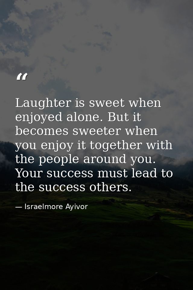 Laughter is sweet when enjoyed alone. But it becomes sweeter when you enjoy it together with the people around you. Your — Israelmore Ayivor
