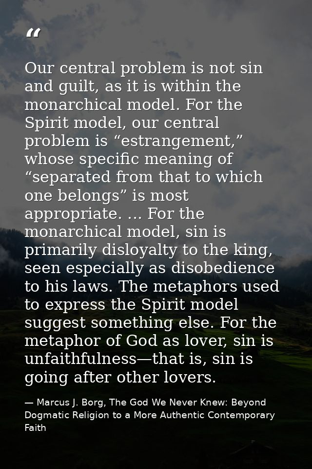Our central problem is not sin and guilt, as it is within the monarchical model. For the Spirit model, our central probl — Marcus J. Borg, The God We Never Knew: Beyond Dogmatic Religion to a More Authentic Contemporary Faith