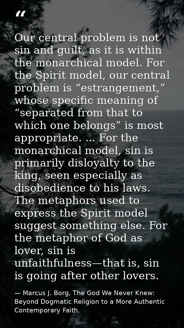 Our central problem is not sin and guilt, as it is within the monarchical model. For the Spirit model, our central probl — Marcus J. Borg, The God We Never Knew: Beyond Dogmatic Religion to a More Authentic Contemporary Faith