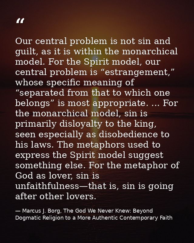 Our central problem is not sin and guilt, as it is within the monarchical model. For the Spirit model, our central probl — Marcus J. Borg, The God We Never Knew: Beyond Dogmatic Religion to a More Authentic Contemporary Faith