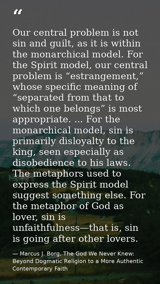 Our central problem is not sin and guilt, as it is within the monarchical model. For the Spirit model, our central probl — Marcus J. Borg, The God We Never Knew: Beyond Dogmatic Religion to a More Authentic Contemporary Faith
