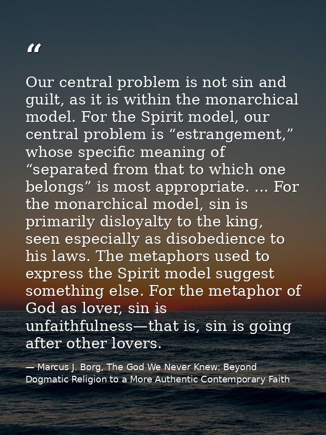 Our central problem is not sin and guilt, as it is within the monarchical model. For the Spirit model, our central probl — Marcus J. Borg, The God We Never Knew: Beyond Dogmatic Religion to a More Authentic Contemporary Faith
